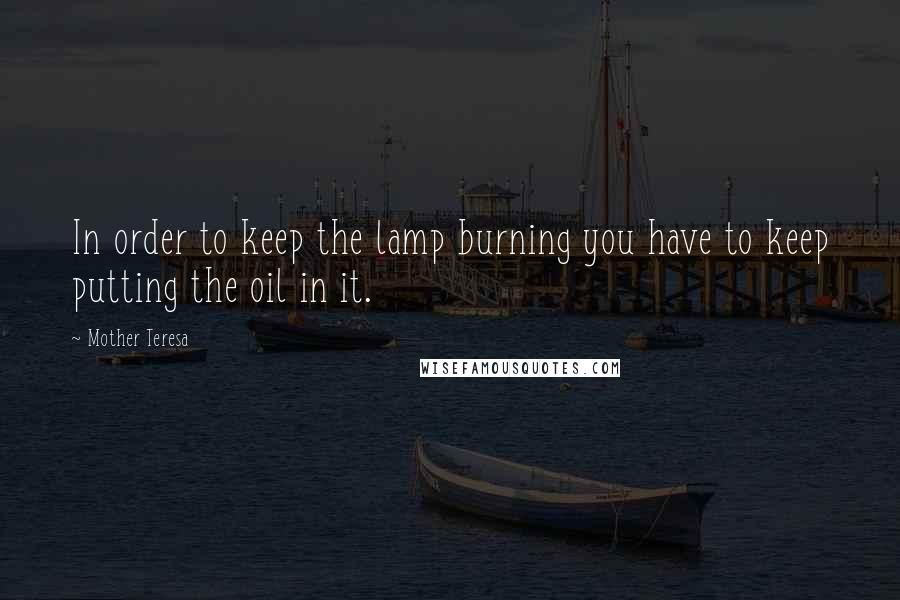 Mother Teresa Quotes: In order to keep the lamp burning you have to keep putting the oil in it.