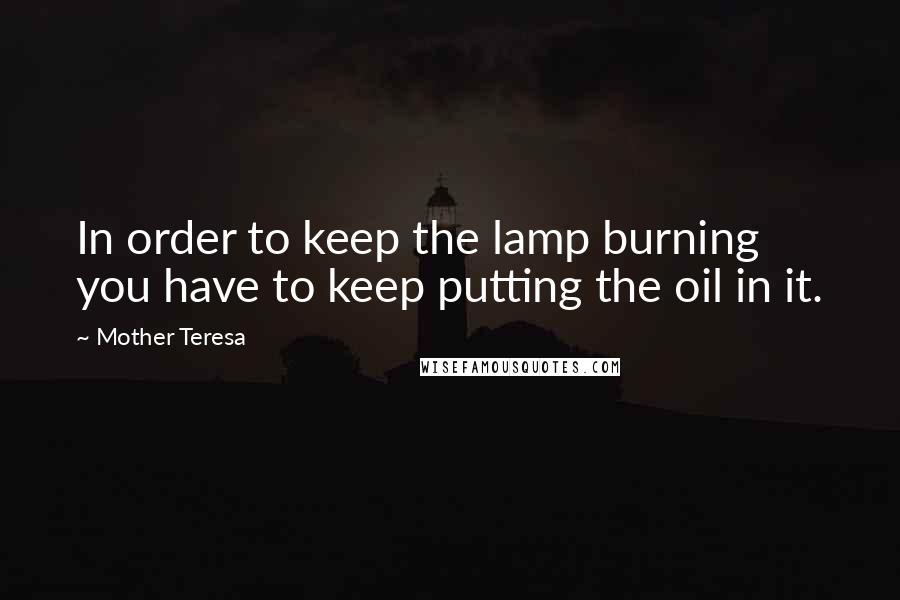 Mother Teresa Quotes: In order to keep the lamp burning you have to keep putting the oil in it.