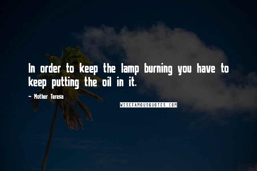 Mother Teresa Quotes: In order to keep the lamp burning you have to keep putting the oil in it.