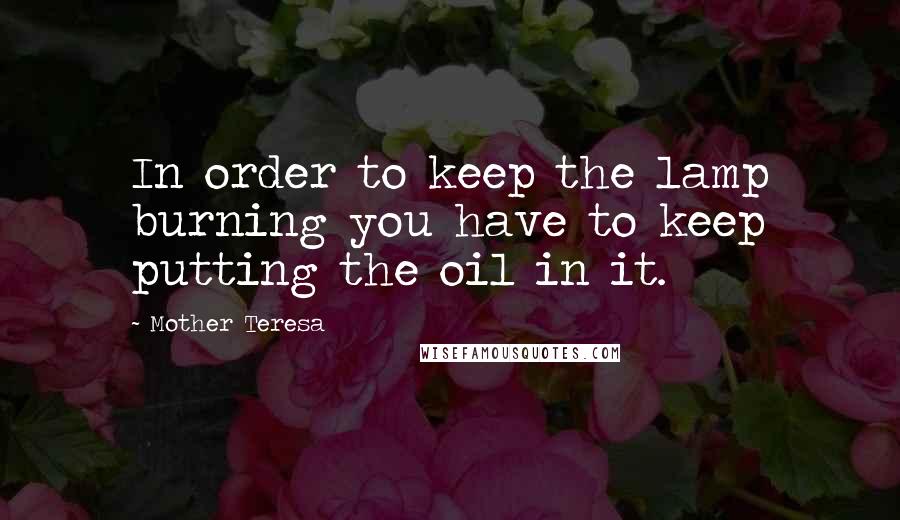 Mother Teresa Quotes: In order to keep the lamp burning you have to keep putting the oil in it.