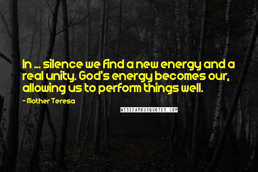 Mother Teresa Quotes: In ... silence we find a new energy and a real unity. God's energy becomes our, allowing us to perform things well.