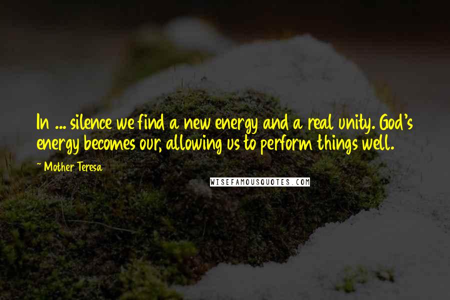 Mother Teresa Quotes: In ... silence we find a new energy and a real unity. God's energy becomes our, allowing us to perform things well.