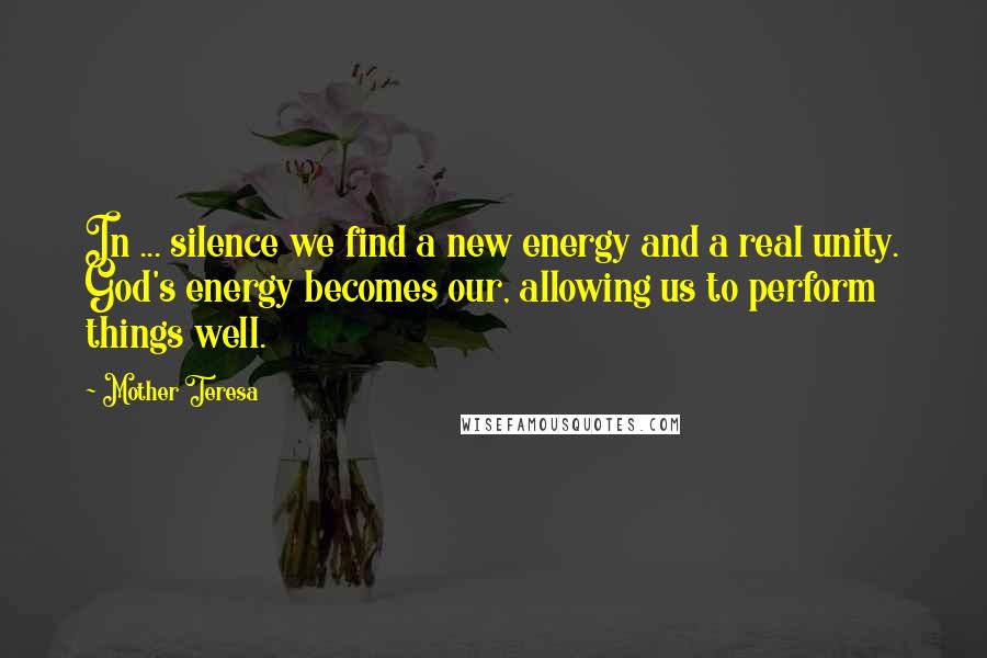 Mother Teresa Quotes: In ... silence we find a new energy and a real unity. God's energy becomes our, allowing us to perform things well.