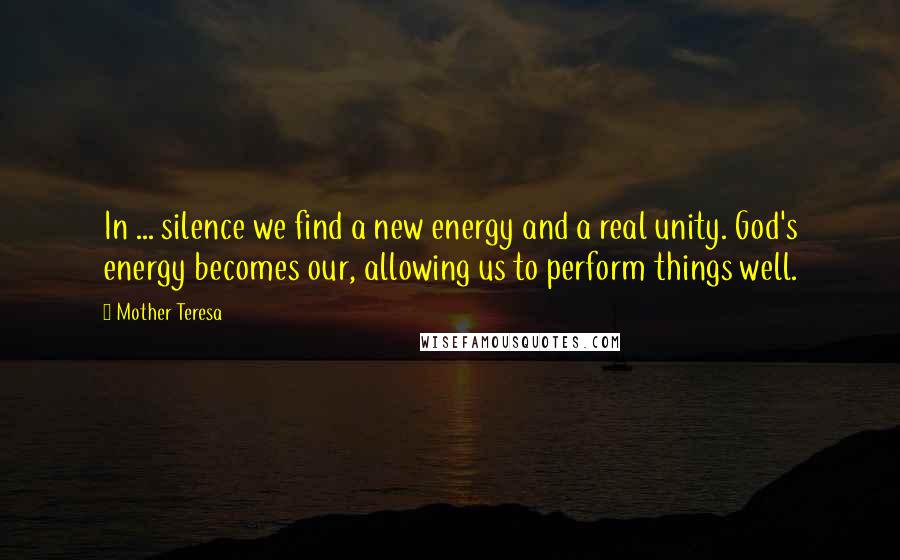 Mother Teresa Quotes: In ... silence we find a new energy and a real unity. God's energy becomes our, allowing us to perform things well.