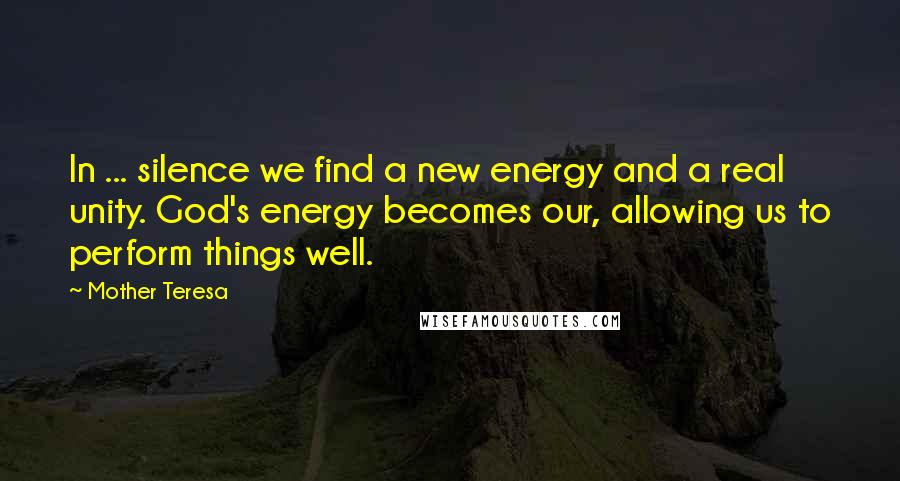 Mother Teresa Quotes: In ... silence we find a new energy and a real unity. God's energy becomes our, allowing us to perform things well.