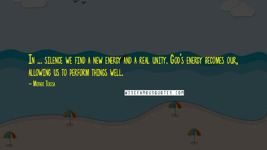 Mother Teresa Quotes: In ... silence we find a new energy and a real unity. God's energy becomes our, allowing us to perform things well.