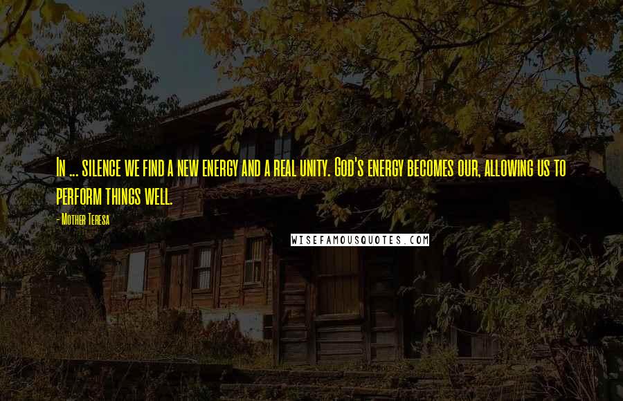 Mother Teresa Quotes: In ... silence we find a new energy and a real unity. God's energy becomes our, allowing us to perform things well.