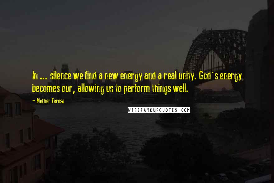 Mother Teresa Quotes: In ... silence we find a new energy and a real unity. God's energy becomes our, allowing us to perform things well.