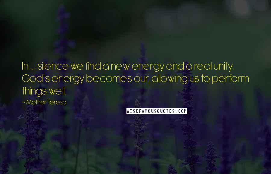 Mother Teresa Quotes: In ... silence we find a new energy and a real unity. God's energy becomes our, allowing us to perform things well.