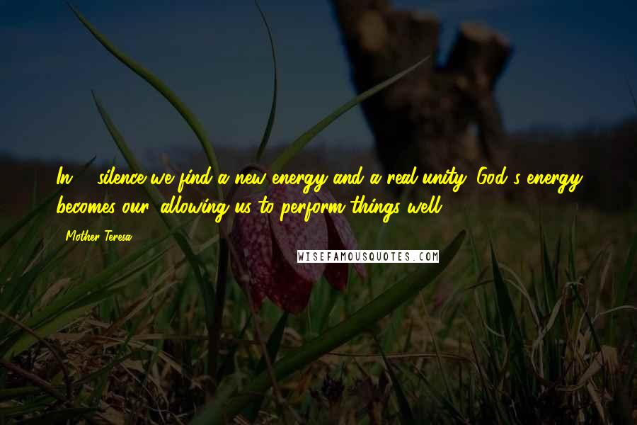 Mother Teresa Quotes: In ... silence we find a new energy and a real unity. God's energy becomes our, allowing us to perform things well.