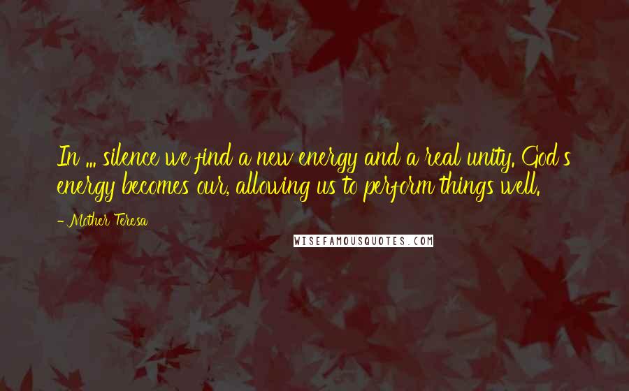 Mother Teresa Quotes: In ... silence we find a new energy and a real unity. God's energy becomes our, allowing us to perform things well.