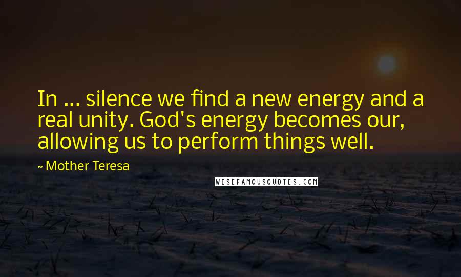 Mother Teresa Quotes: In ... silence we find a new energy and a real unity. God's energy becomes our, allowing us to perform things well.