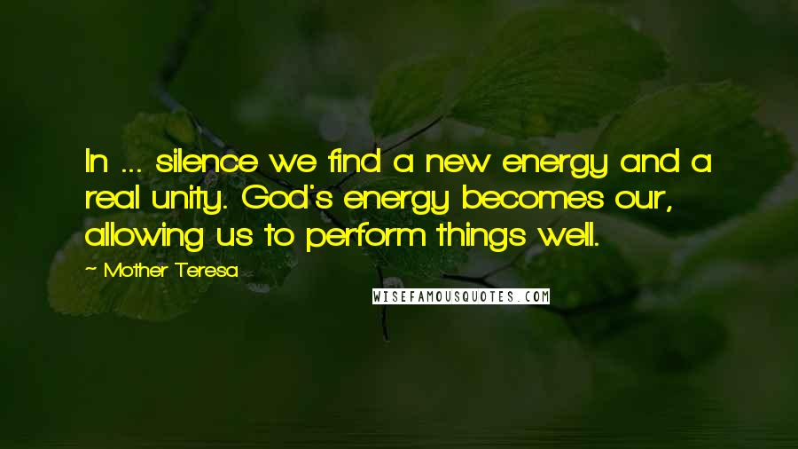 Mother Teresa Quotes: In ... silence we find a new energy and a real unity. God's energy becomes our, allowing us to perform things well.