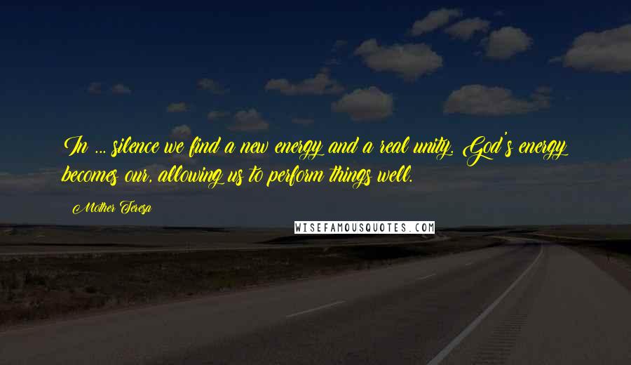 Mother Teresa Quotes: In ... silence we find a new energy and a real unity. God's energy becomes our, allowing us to perform things well.