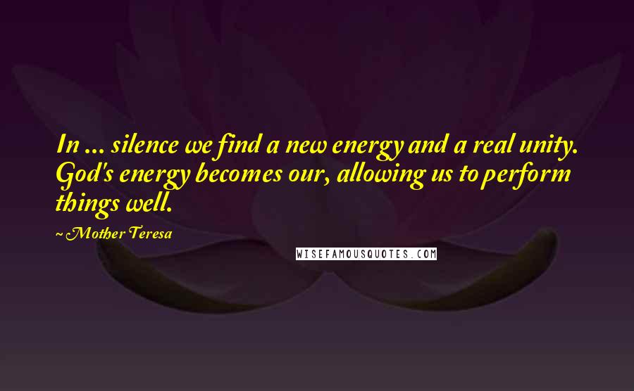 Mother Teresa Quotes: In ... silence we find a new energy and a real unity. God's energy becomes our, allowing us to perform things well.