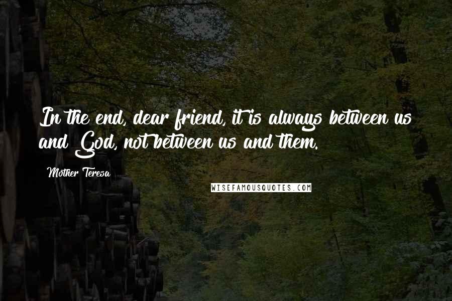 Mother Teresa Quotes: In the end, dear friend, it is always between us and God, not between us and them.