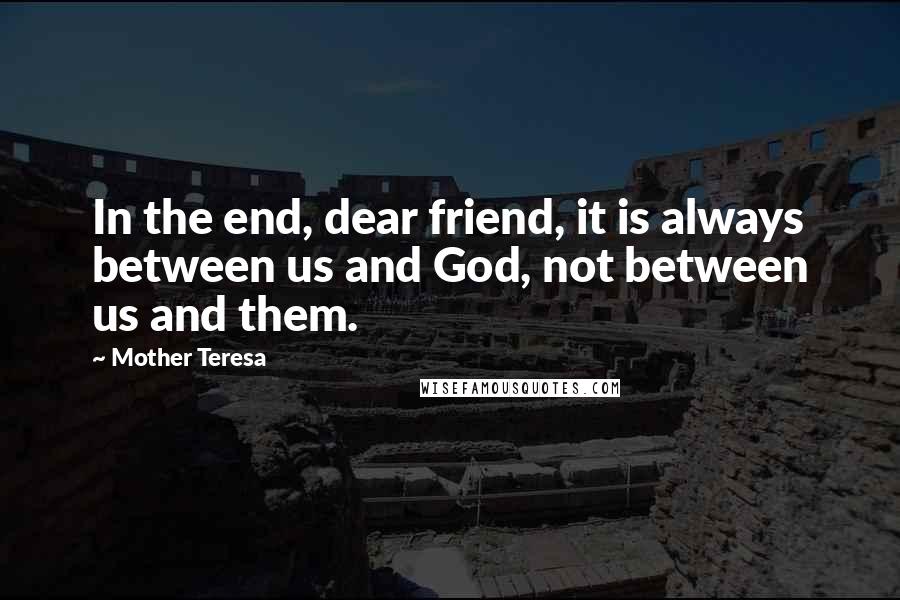 Mother Teresa Quotes: In the end, dear friend, it is always between us and God, not between us and them.