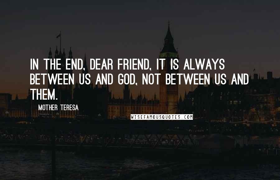 Mother Teresa Quotes: In the end, dear friend, it is always between us and God, not between us and them.