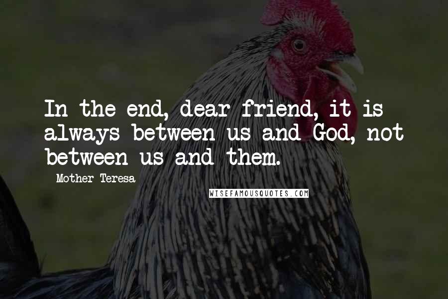 Mother Teresa Quotes: In the end, dear friend, it is always between us and God, not between us and them.