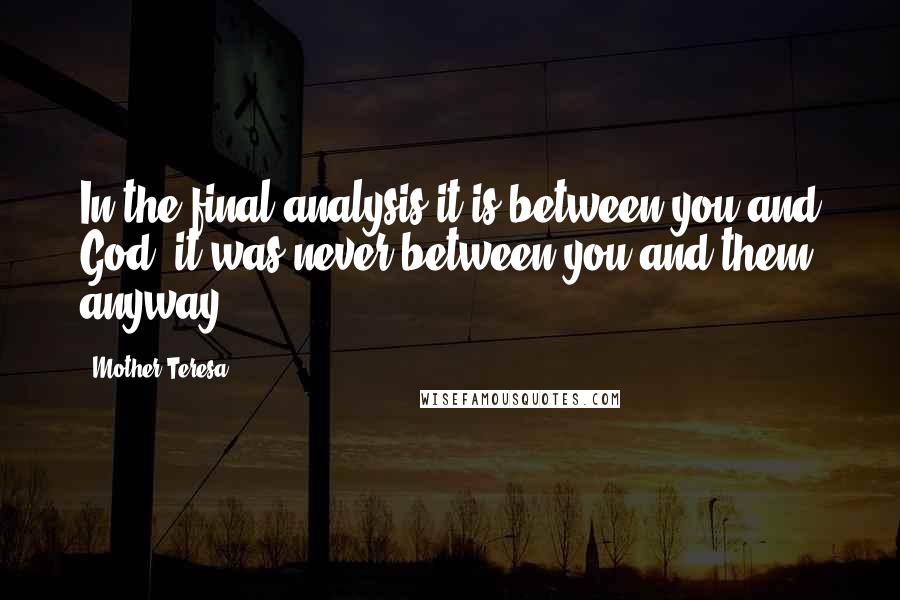 Mother Teresa Quotes: In the final analysis it is between you and God, it was never between you and them anyway.