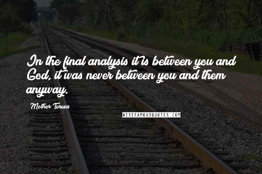 Mother Teresa Quotes: In the final analysis it is between you and God, it was never between you and them anyway.