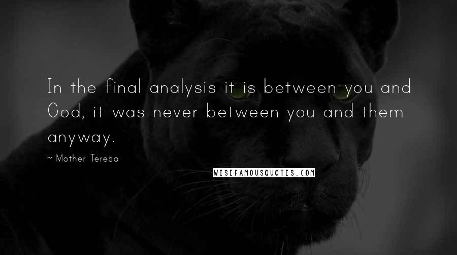 Mother Teresa Quotes: In the final analysis it is between you and God, it was never between you and them anyway.