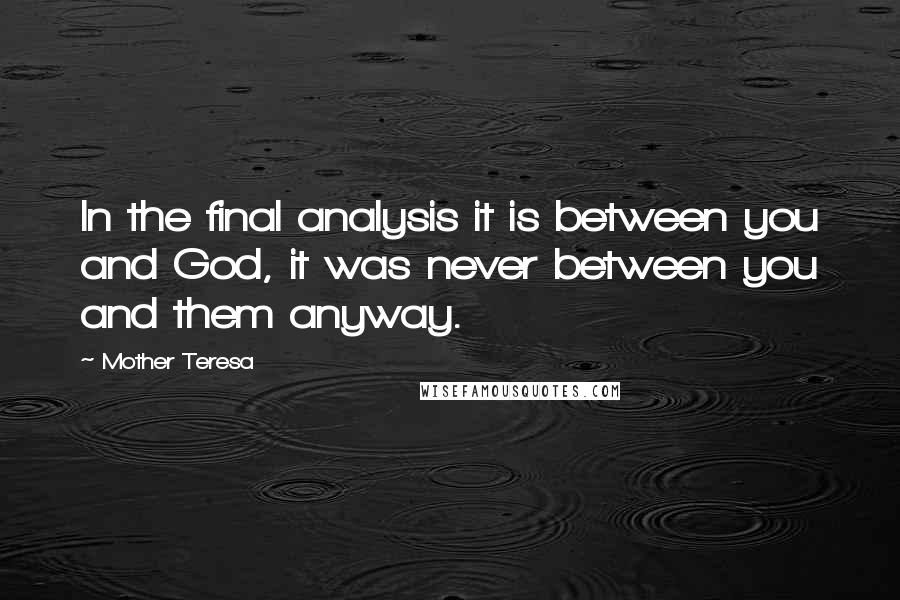 Mother Teresa Quotes: In the final analysis it is between you and God, it was never between you and them anyway.