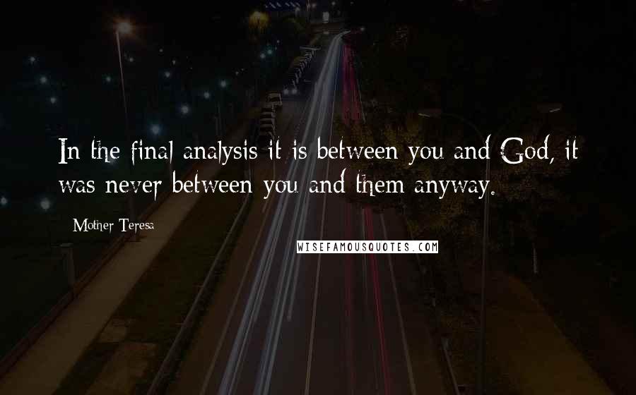 Mother Teresa Quotes: In the final analysis it is between you and God, it was never between you and them anyway.