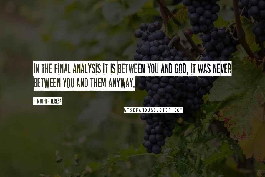 Mother Teresa Quotes: In the final analysis it is between you and God, it was never between you and them anyway.