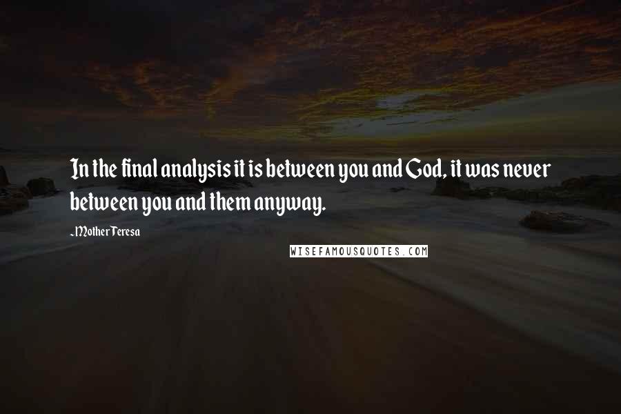 Mother Teresa Quotes: In the final analysis it is between you and God, it was never between you and them anyway.