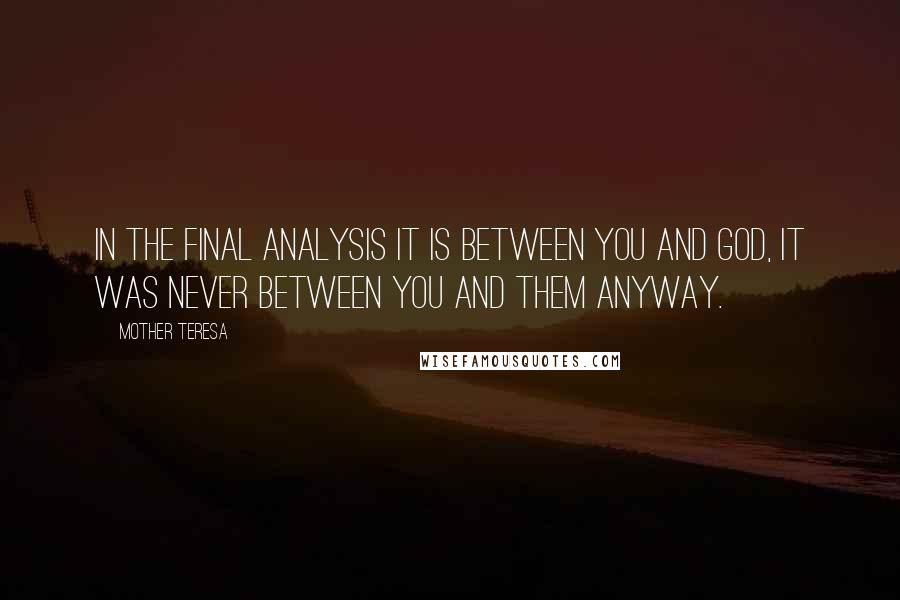 Mother Teresa Quotes: In the final analysis it is between you and God, it was never between you and them anyway.