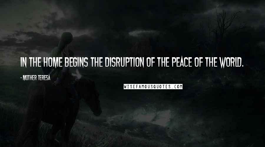 Mother Teresa Quotes: In the home begins the disruption of the peace of the world.