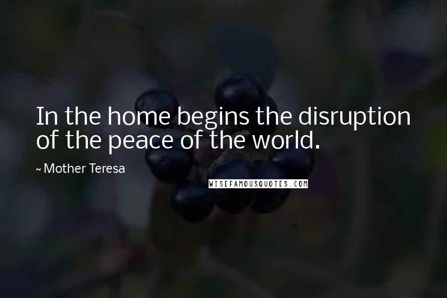 Mother Teresa Quotes: In the home begins the disruption of the peace of the world.