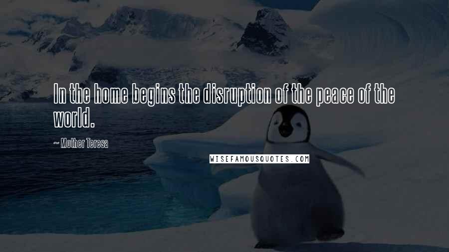 Mother Teresa Quotes: In the home begins the disruption of the peace of the world.