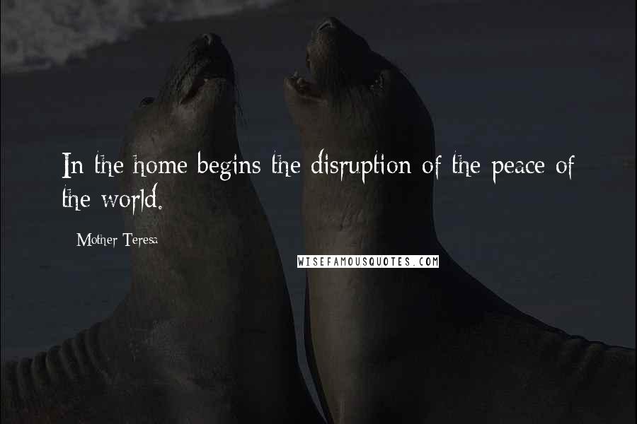 Mother Teresa Quotes: In the home begins the disruption of the peace of the world.