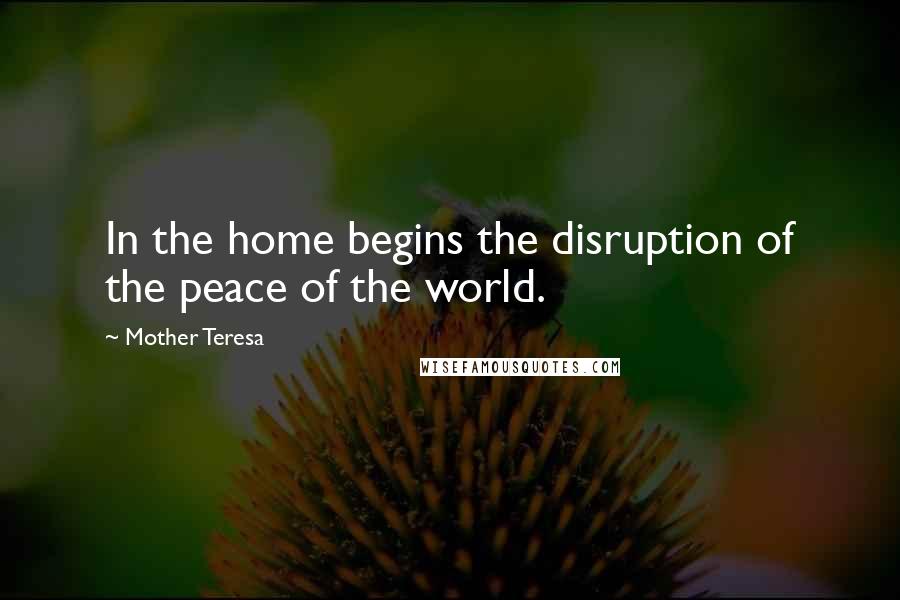 Mother Teresa Quotes: In the home begins the disruption of the peace of the world.