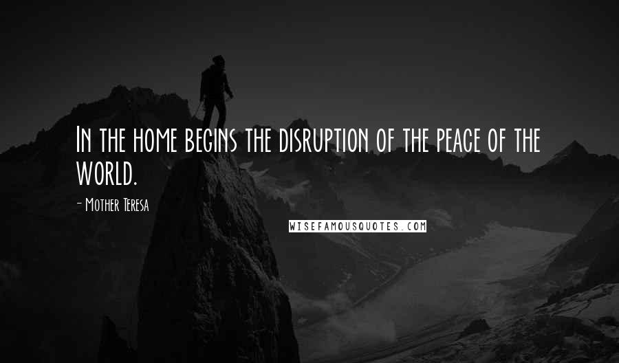 Mother Teresa Quotes: In the home begins the disruption of the peace of the world.