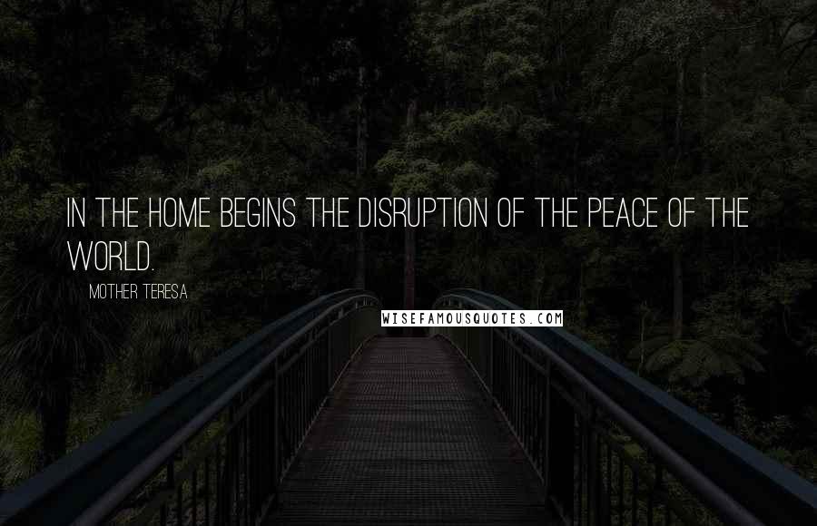 Mother Teresa Quotes: In the home begins the disruption of the peace of the world.