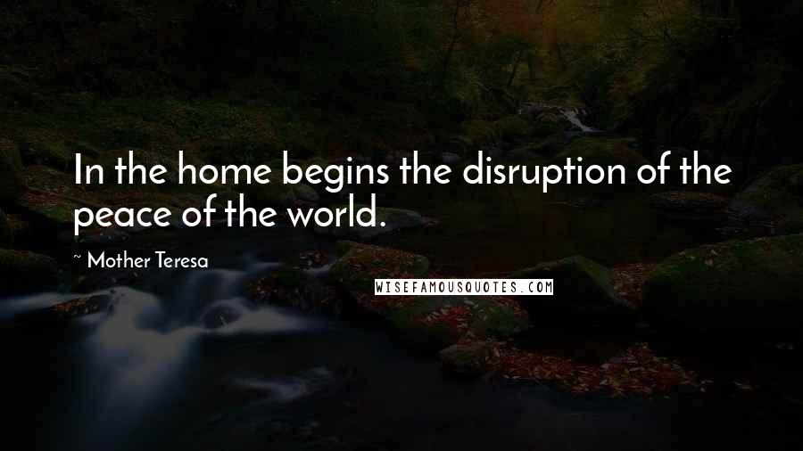 Mother Teresa Quotes: In the home begins the disruption of the peace of the world.