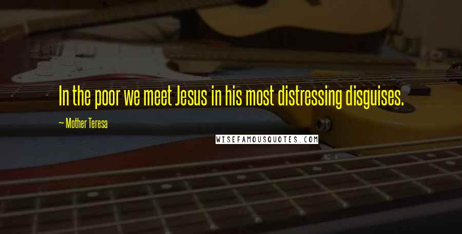Mother Teresa Quotes: In the poor we meet Jesus in his most distressing disguises.