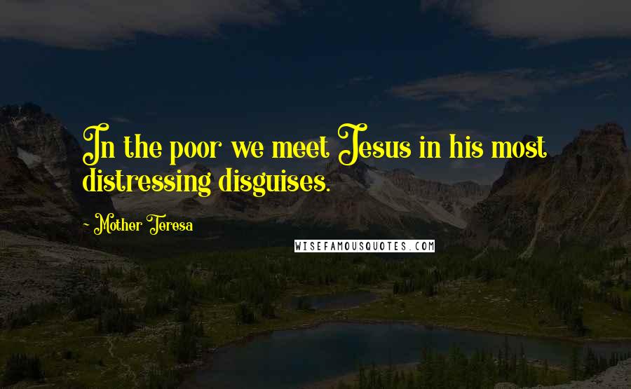 Mother Teresa Quotes: In the poor we meet Jesus in his most distressing disguises.