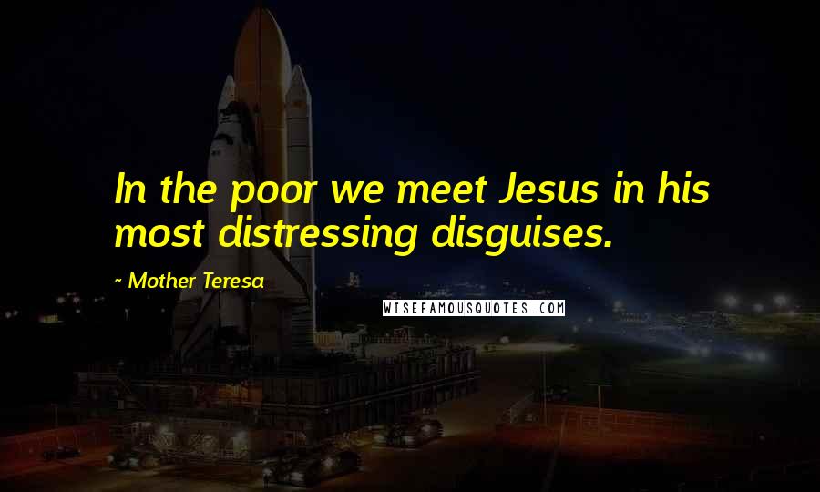 Mother Teresa Quotes: In the poor we meet Jesus in his most distressing disguises.