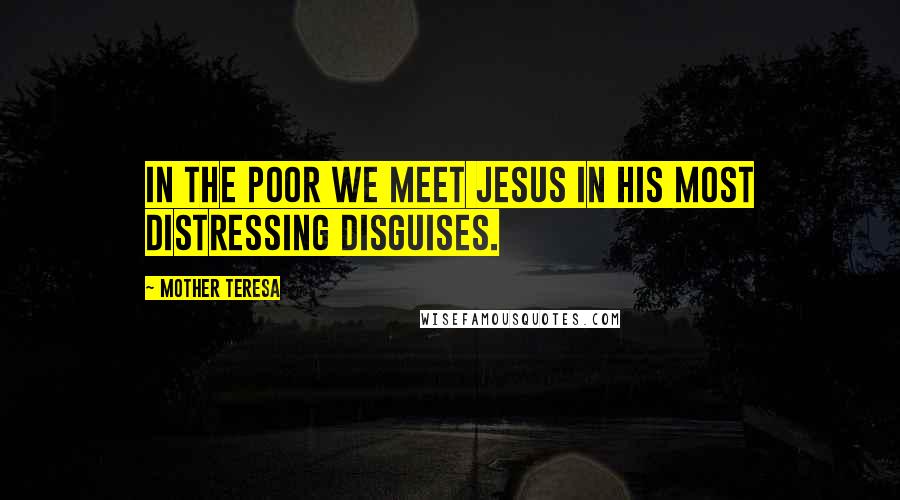 Mother Teresa Quotes: In the poor we meet Jesus in his most distressing disguises.