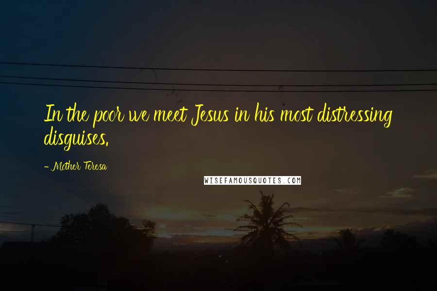 Mother Teresa Quotes: In the poor we meet Jesus in his most distressing disguises.