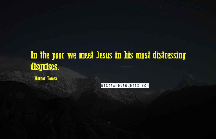 Mother Teresa Quotes: In the poor we meet Jesus in his most distressing disguises.