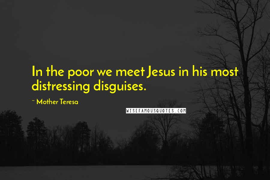 Mother Teresa Quotes: In the poor we meet Jesus in his most distressing disguises.