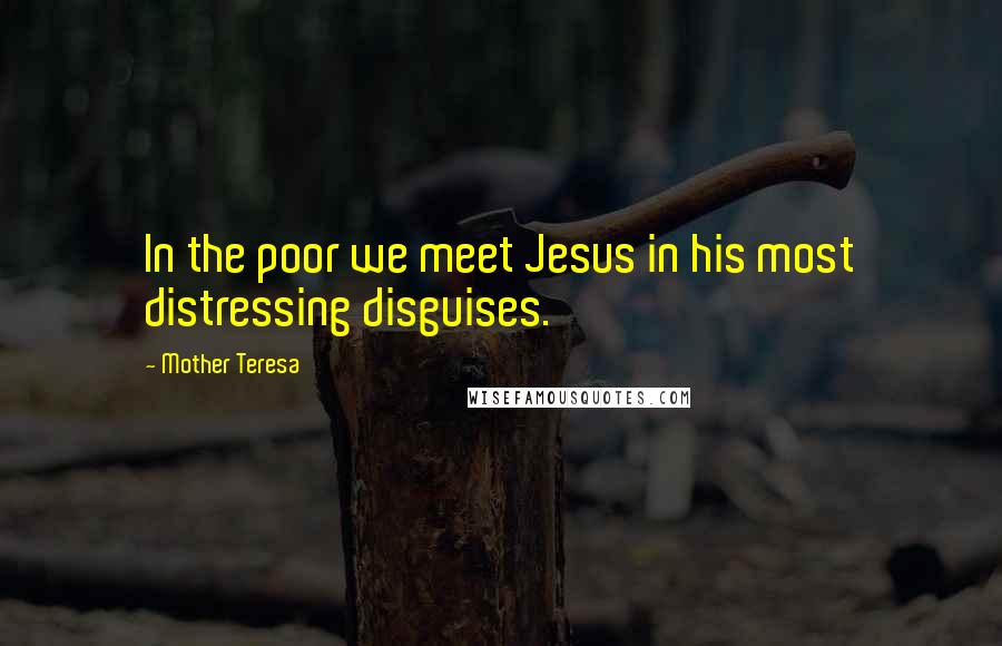 Mother Teresa Quotes: In the poor we meet Jesus in his most distressing disguises.