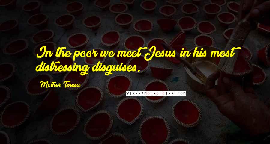 Mother Teresa Quotes: In the poor we meet Jesus in his most distressing disguises.