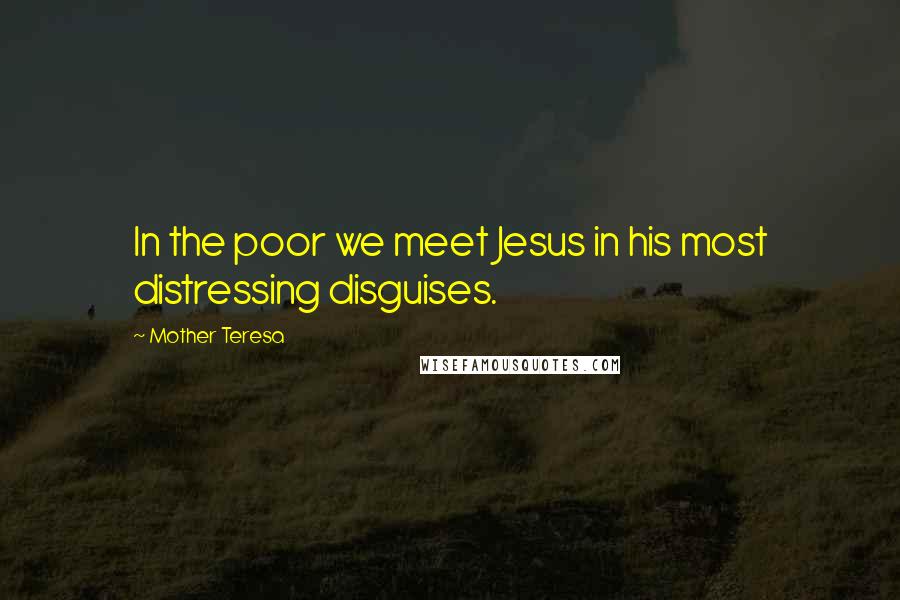 Mother Teresa Quotes: In the poor we meet Jesus in his most distressing disguises.
