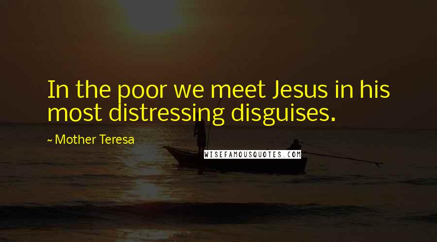 Mother Teresa Quotes: In the poor we meet Jesus in his most distressing disguises.